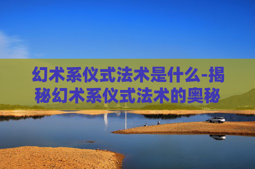 幻术系仪式法术是什么-揭秘幻术系仪式法术的奥秘