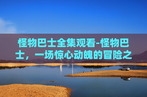 怪物巴士全集观看-怪物巴士，一场惊心动魄的冒险之旅