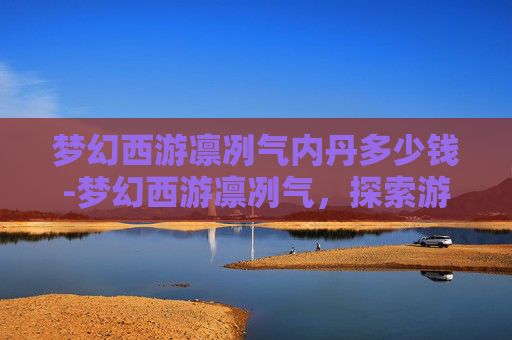梦幻西游凛冽气内丹多少钱-梦幻西游凛冽气,探索游戏中的神秘力量 梦幻西游凛冽气内丹多少钱-梦幻西游凛冽气,探索游戏中的神秘力量