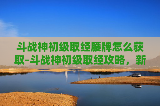 斗战神初级取经腰牌怎么获取-斗战神初级取经攻略，新手玩家的必经之路