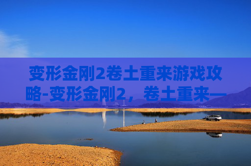 变形金刚2卷土重来游戏攻略-变形金刚2，卷土重来——一场视觉与情感的盛宴
