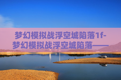 梦幻模拟战浮空城陷落1f-梦幻模拟战浮空城陷落——一场策略与勇气的较量