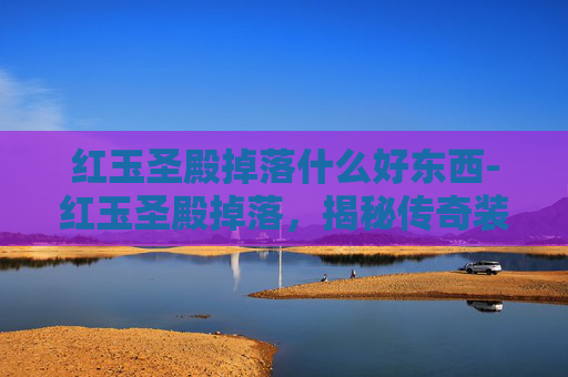 红玉圣殿掉落什么好东西-红玉圣殿掉落，揭秘传奇装备的诞生之旅