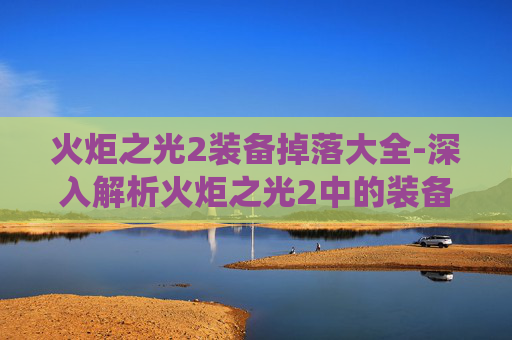 火炬之光2装备掉落大全-深入解析火炬之光2中的装备系统——打造你的专属传奇 火炬之光2装备掉落大全-深入解析火炬之光2中的装备系统——打造你的专属传奇