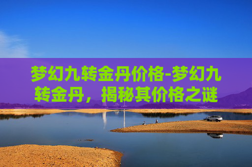 梦幻九转金丹价格-梦幻九转金丹，揭秘其价格之谜