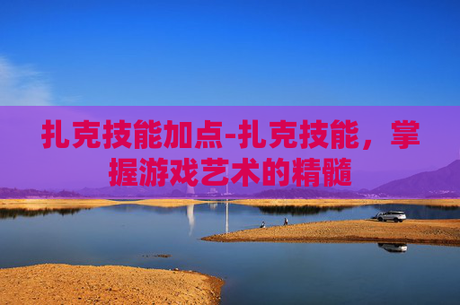 扎克技能加点-扎克技能,掌握游戏艺术的精髓 扎克技能加点-扎克技能,掌握游戏艺术的精髓