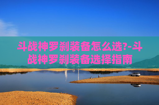 斗战神罗刹装备怎么选?-斗战神罗刹装备选择指南