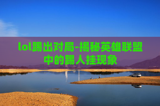 lol踢出对局-揭秘英雄联盟中的踢人挂现象