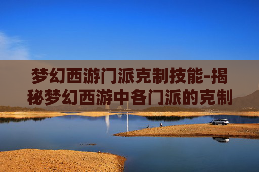 梦幻西游门派克制技能-揭秘梦幻西游中各门派的克制之道 梦幻西游门派克制技能-揭秘梦幻西游中各门派的克制之道