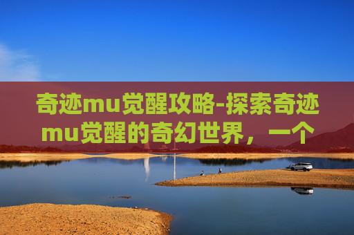 奇迹mu觉醒攻略-探索奇迹mu觉醒的奇幻世界，一个玩家的深度体验