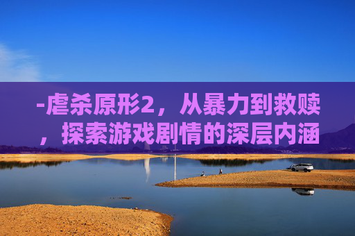 -虐杀原形2，从暴力到救赎，探索游戏剧情的深层内涵