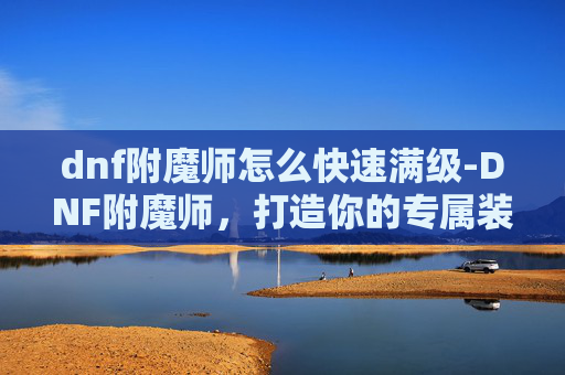 dnf附魔师怎么快速满级-DNF附魔师，打造你的专属装备