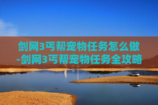 剑网3丐帮宠物任务怎么做-剑网3丐帮宠物任务全攻略,如何高效培养你的忠诚伙伴 剑网3丐帮宠物任务怎么做-剑网3丐帮宠物任务全攻略,如何高效培养你的忠诚伙伴