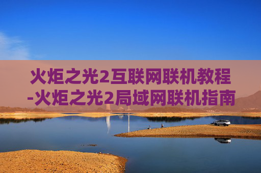 火炬之光2互联网联机教程-火炬之光2局域网联机指南，轻松搭建你的游戏小天地
