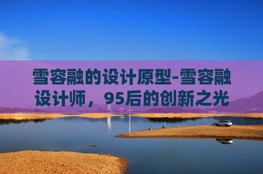 雪容融的设计原型-雪容融设计师，95后的创新之光