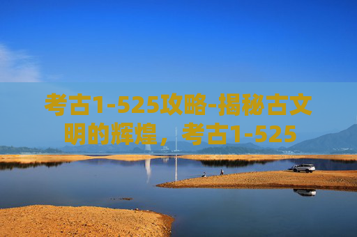 考古1-525攻略-揭秘古文明的辉煌，考古1-525