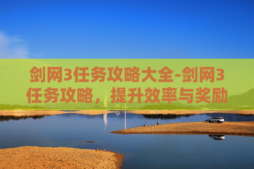 剑网3任务攻略大全-剑网3任务攻略，提升效率与奖励的秘诀
