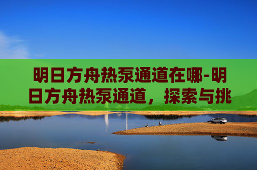 明日方舟热泵通道在哪-明日方舟热泵通道,探索与挑战的完美结合