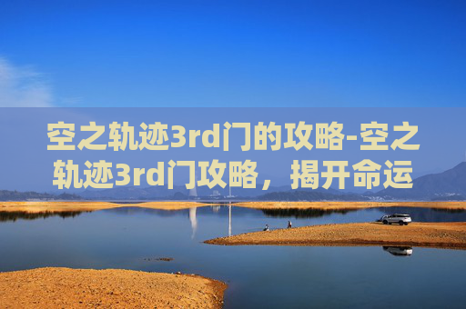 空之轨迹3rd门的攻略-空之轨迹3rd门攻略,揭开命运的序幕 空之轨迹3rd门的攻略-空之轨迹3rd门攻略,揭开命运的序幕