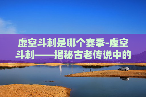 虚空斗刺是哪个赛季-虚空斗刺——揭秘古老传说中的力量与秘密 虚空斗刺是哪个赛季-虚空斗刺——揭秘古老传说中的力量与秘密
