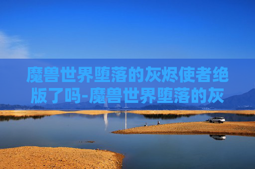 魔兽世界堕落的灰烬使者绝版了吗-魔兽世界堕落的灰烬使者，一段传奇与背叛的故事