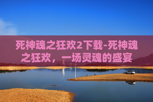 死神魂之狂欢2下载-死神魂之狂欢，一场灵魂的盛宴