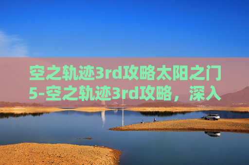 空之轨迹3rd攻略太阳之门5-空之轨迹3rd攻略，深入探索与策略指南