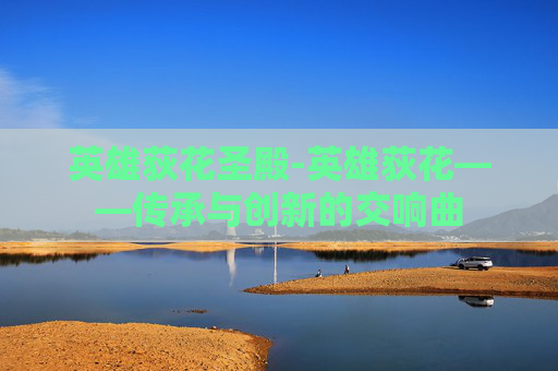 英雄荻花圣殿-英雄荻花——传承与创新的交响曲