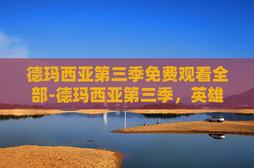 德玛西亚第三季免费观看全部-德玛西亚第三季,英雄联盟的荣耀与挑战 德玛西亚第三季免费观看全部-德玛西亚第三季,英雄联盟的荣耀与挑战