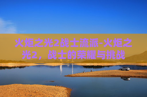 火炬之光2战士流派-火炬之光2，战士的荣耀与挑战