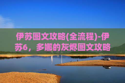 伊苏图文攻略(全流程)-伊苏6，多娜的灰烬图文攻略，从新手到高手的全面指南