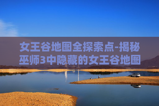 女王谷地图全探索点-揭秘巫师3中隐藏的女王谷地图