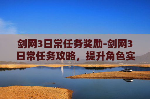 剑网3日常任务奖励-剑网3日常任务攻略，提升角色实力的不二法门