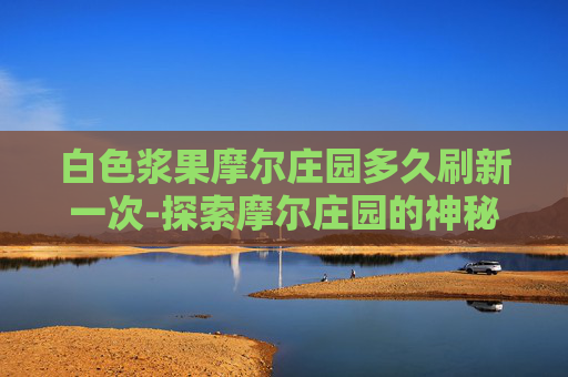 白色浆果摩尔庄园多久刷新一次-探索摩尔庄园的神秘白色浆果