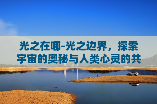 光之在哪-光之边界，探索宇宙的奥秘与人类心灵的共鸣