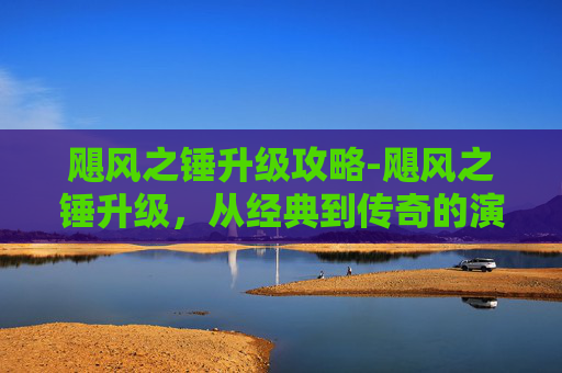 飓风之锤升级攻略-飓风之锤升级，从经典到传奇的演变