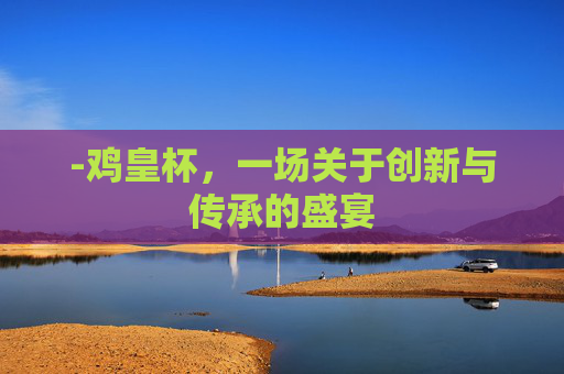 -鸡皇杯,一场关于创新与传承的盛宴