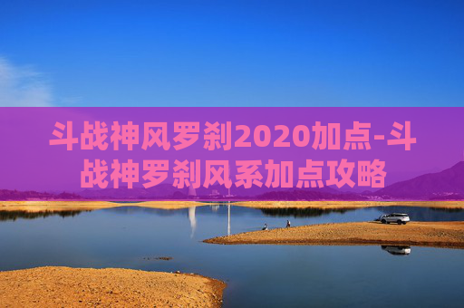 斗战神风罗刹2020加点-斗战神罗刹风系加点攻略 斗战神风罗刹2020加点-斗战神罗刹风系加点攻略