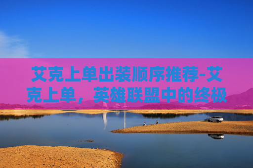 艾克上单出装顺序推荐-艾克上单，英雄联盟中的终极战士