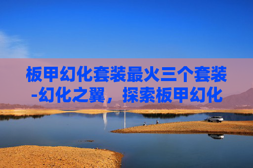 板甲幻化套装最火三个套装-幻化之翼,探索板甲幻化套装的奥秘 板甲幻化套装最火三个套装-幻化之翼,探索板甲幻化套装的奥秘