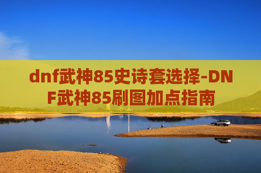 dnf武神85史诗套选择-DNF武神85刷图加点指南