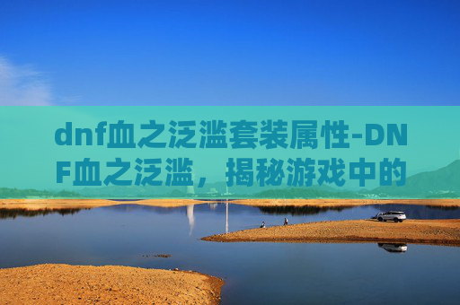dnf血之泛滥套装属性-DNF血之泛滥，揭秘游戏中的神秘力量
