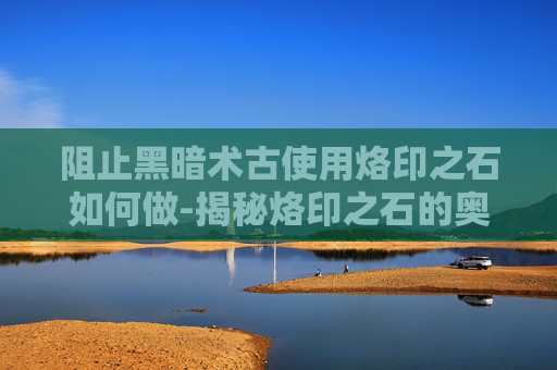 阻止黑暗术古使用烙印之石如何做-揭秘烙印之石的奥秘，阻止黑暗术古使用的关键