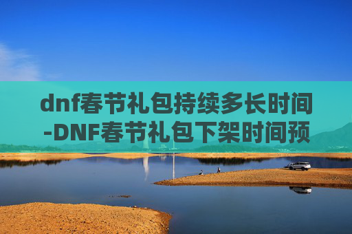 dnf春节礼包持续多长时间-DNF春节礼包下架时间预测与分析