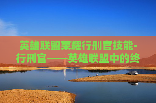 英雄联盟荣耀行刑官技能-行刑官——英雄联盟中的终极刺客