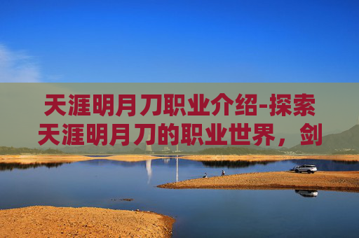 天涯明月刀职业介绍-探索天涯明月刀的职业世界，剑侠、医师与术士的独到之处