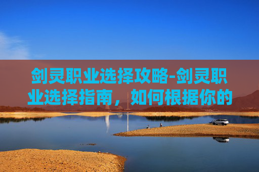 剑灵职业选择攻略-剑灵职业选择指南,如何根据你的游戏风格和喜好做出最佳决策 剑灵职业选择攻略-剑灵职业选择指南,如何根据你的游戏风格和喜好做出最佳决策