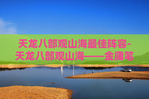 天龙八部观山海最佳阵容-天龙八部观山海——金庸笔下的江湖奇遇与自然之美