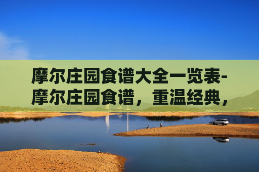 摩尔庄园食谱大全一览表-摩尔庄园食谱，重温经典，探索美食的魔力