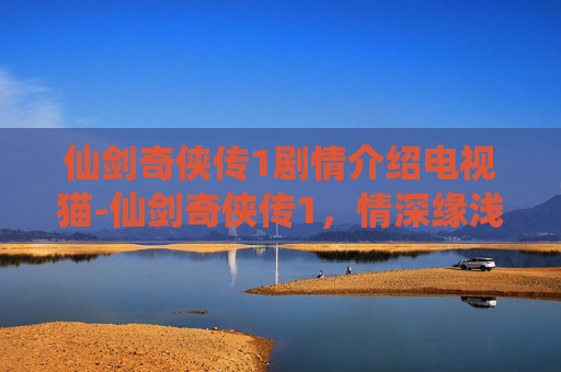 仙剑奇侠传1剧情介绍电视猫-仙剑奇侠传1，情深缘浅，宿命难逃